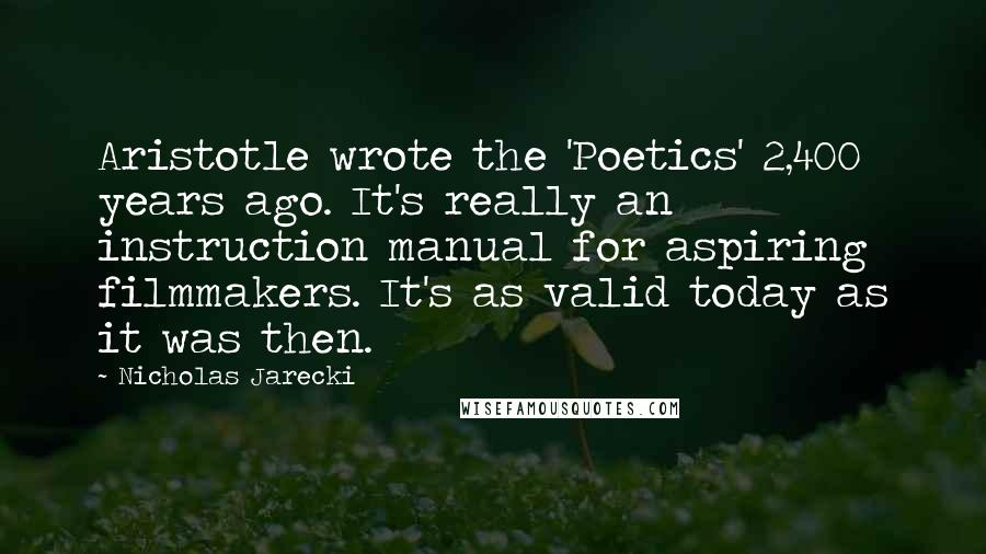 Nicholas Jarecki Quotes: Aristotle wrote the 'Poetics' 2,400 years ago. It's really an instruction manual for aspiring filmmakers. It's as valid today as it was then.