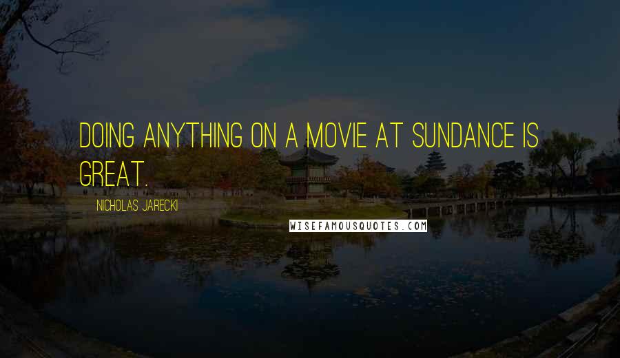 Nicholas Jarecki Quotes: Doing anything on a movie at Sundance is great.