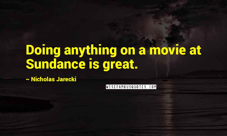 Nicholas Jarecki Quotes: Doing anything on a movie at Sundance is great.