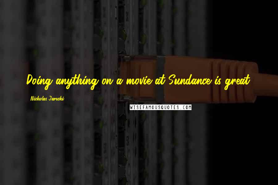 Nicholas Jarecki Quotes: Doing anything on a movie at Sundance is great.