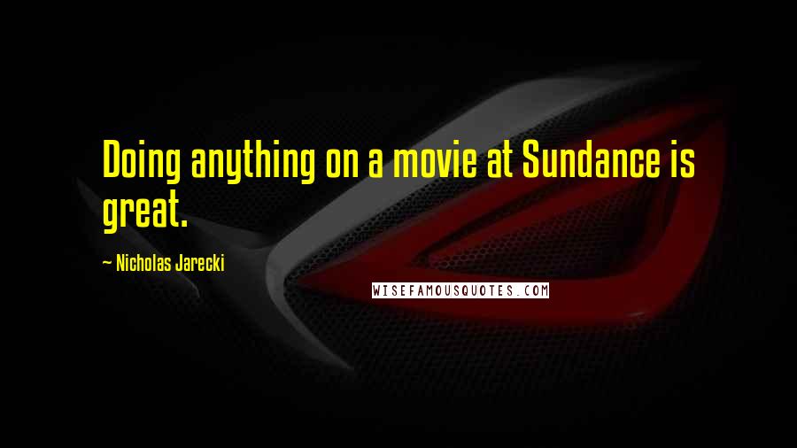 Nicholas Jarecki Quotes: Doing anything on a movie at Sundance is great.