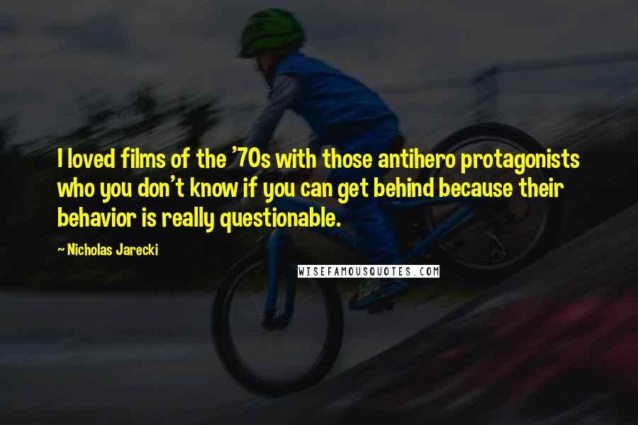 Nicholas Jarecki Quotes: I loved films of the '70s with those antihero protagonists who you don't know if you can get behind because their behavior is really questionable.