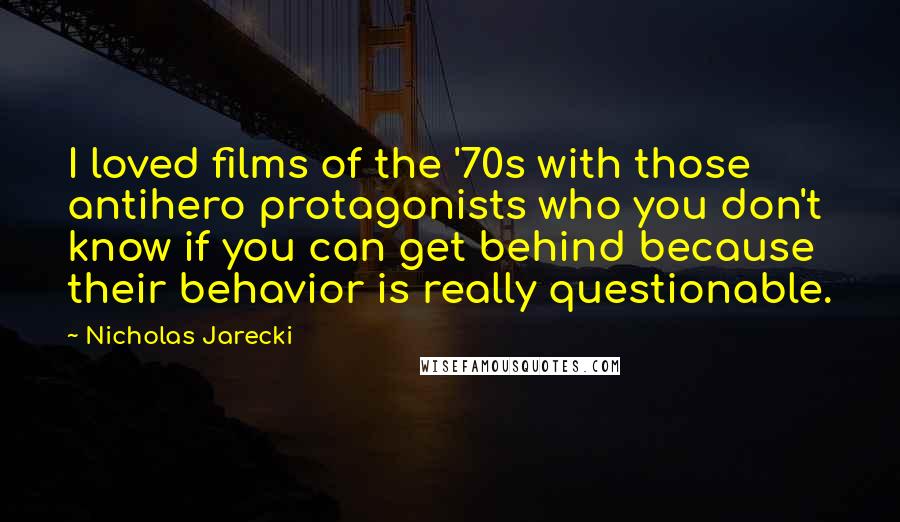 Nicholas Jarecki Quotes: I loved films of the '70s with those antihero protagonists who you don't know if you can get behind because their behavior is really questionable.