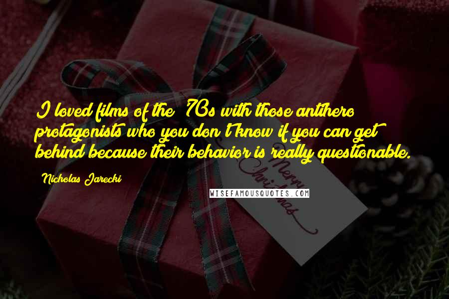 Nicholas Jarecki Quotes: I loved films of the '70s with those antihero protagonists who you don't know if you can get behind because their behavior is really questionable.