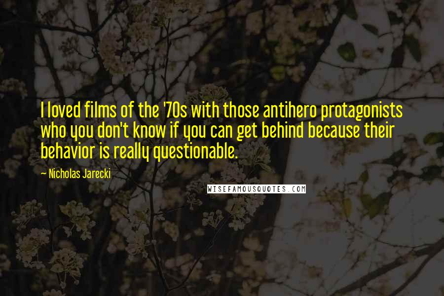 Nicholas Jarecki Quotes: I loved films of the '70s with those antihero protagonists who you don't know if you can get behind because their behavior is really questionable.
