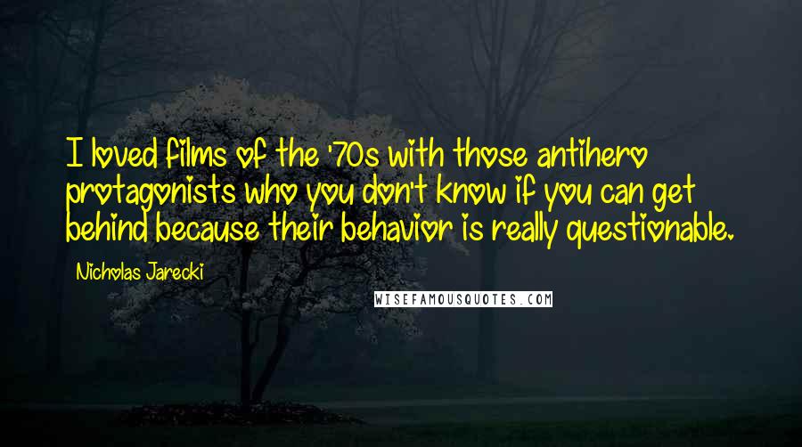 Nicholas Jarecki Quotes: I loved films of the '70s with those antihero protagonists who you don't know if you can get behind because their behavior is really questionable.