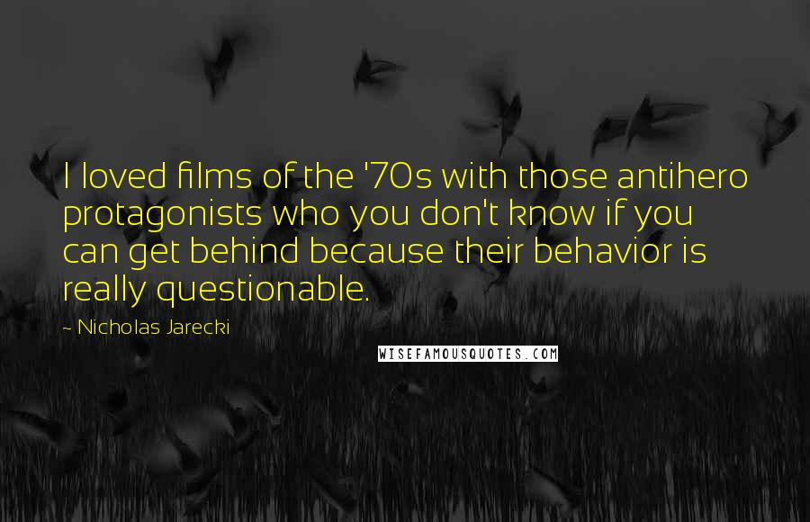 Nicholas Jarecki Quotes: I loved films of the '70s with those antihero protagonists who you don't know if you can get behind because their behavior is really questionable.