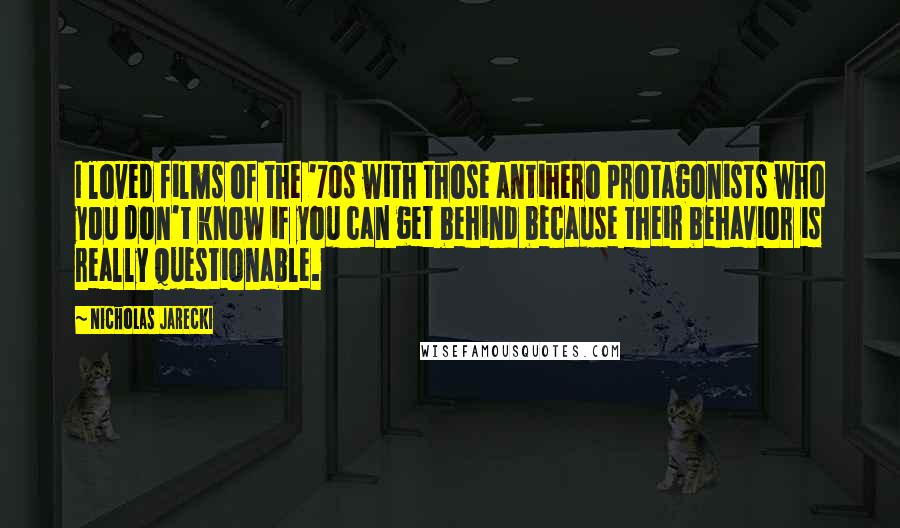 Nicholas Jarecki Quotes: I loved films of the '70s with those antihero protagonists who you don't know if you can get behind because their behavior is really questionable.