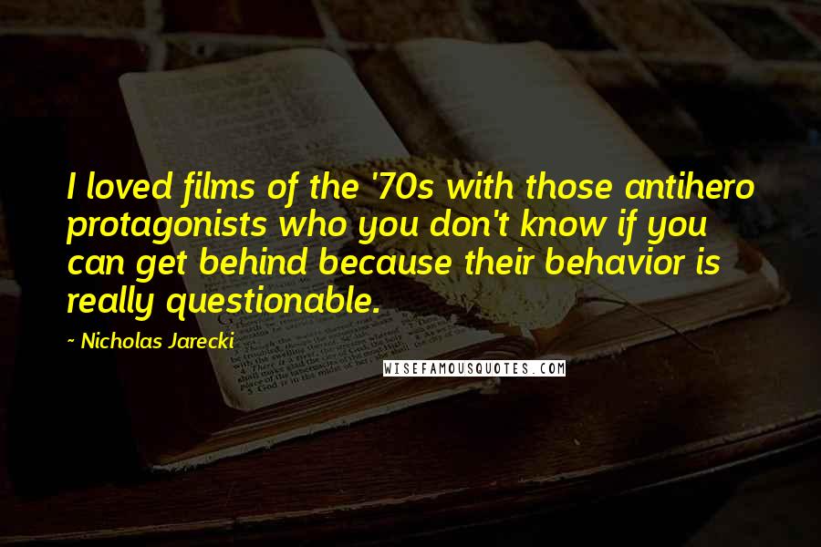 Nicholas Jarecki Quotes: I loved films of the '70s with those antihero protagonists who you don't know if you can get behind because their behavior is really questionable.