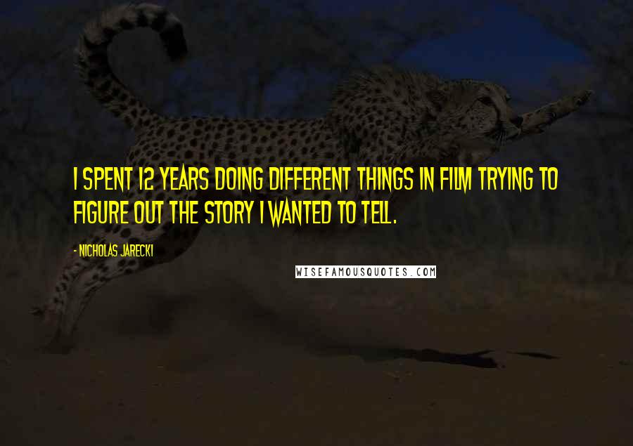 Nicholas Jarecki Quotes: I spent 12 years doing different things in film trying to figure out the story I wanted to tell.