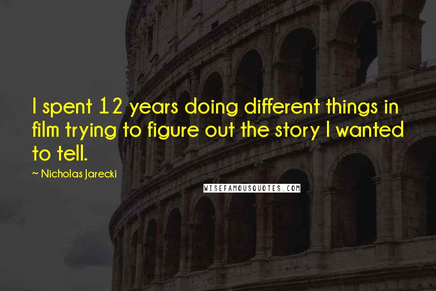 Nicholas Jarecki Quotes: I spent 12 years doing different things in film trying to figure out the story I wanted to tell.