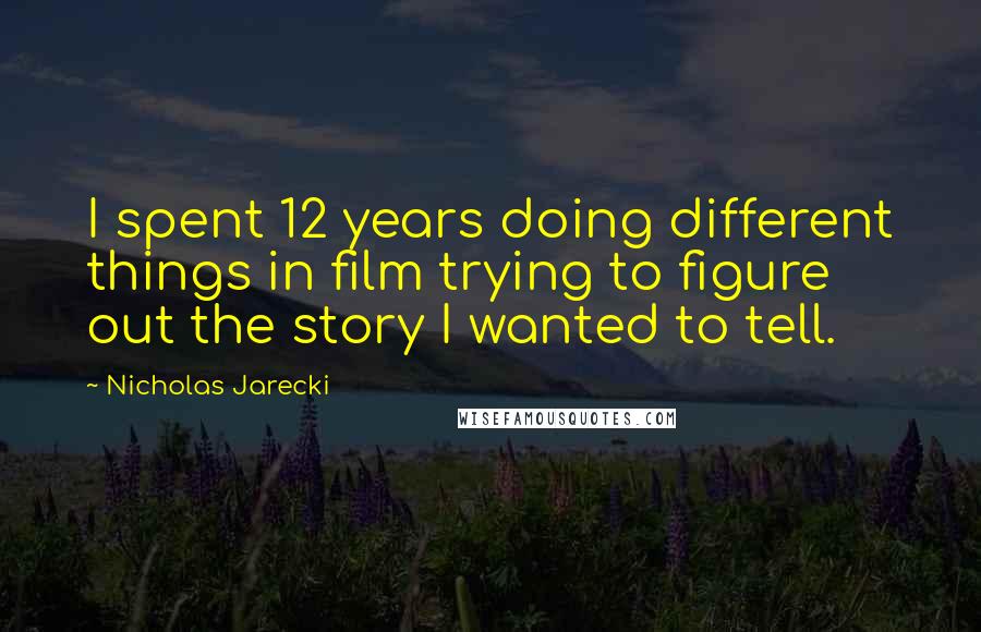 Nicholas Jarecki Quotes: I spent 12 years doing different things in film trying to figure out the story I wanted to tell.
