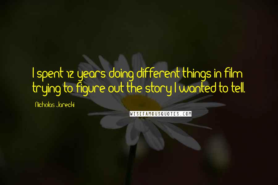 Nicholas Jarecki Quotes: I spent 12 years doing different things in film trying to figure out the story I wanted to tell.