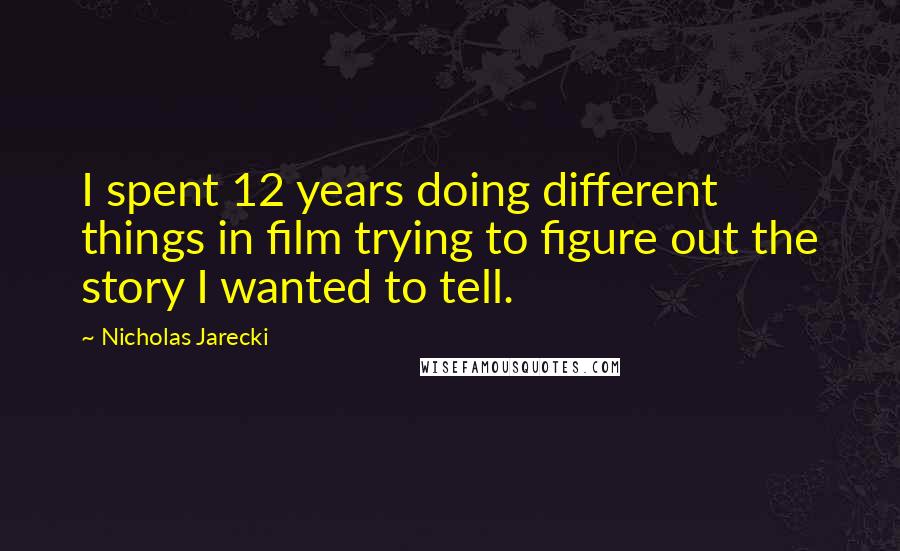 Nicholas Jarecki Quotes: I spent 12 years doing different things in film trying to figure out the story I wanted to tell.