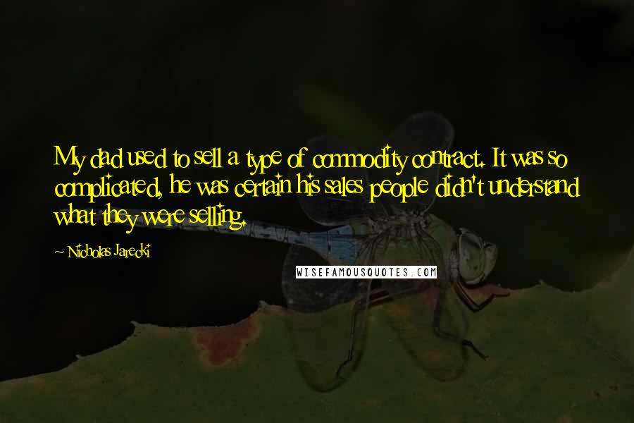 Nicholas Jarecki Quotes: My dad used to sell a type of commodity contract. It was so complicated, he was certain his sales people didn't understand what they were selling.