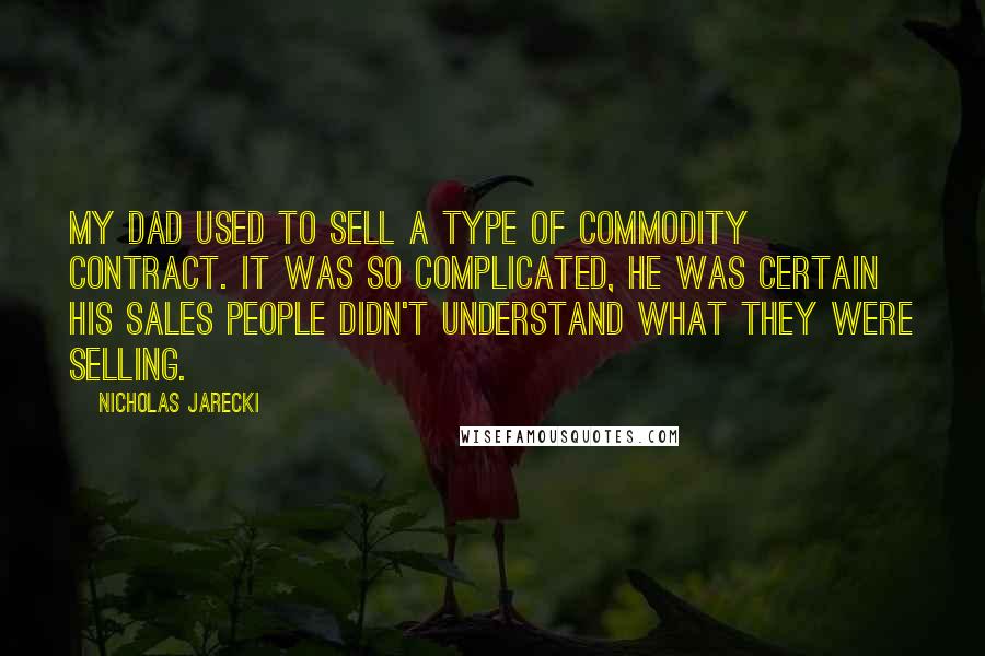 Nicholas Jarecki Quotes: My dad used to sell a type of commodity contract. It was so complicated, he was certain his sales people didn't understand what they were selling.