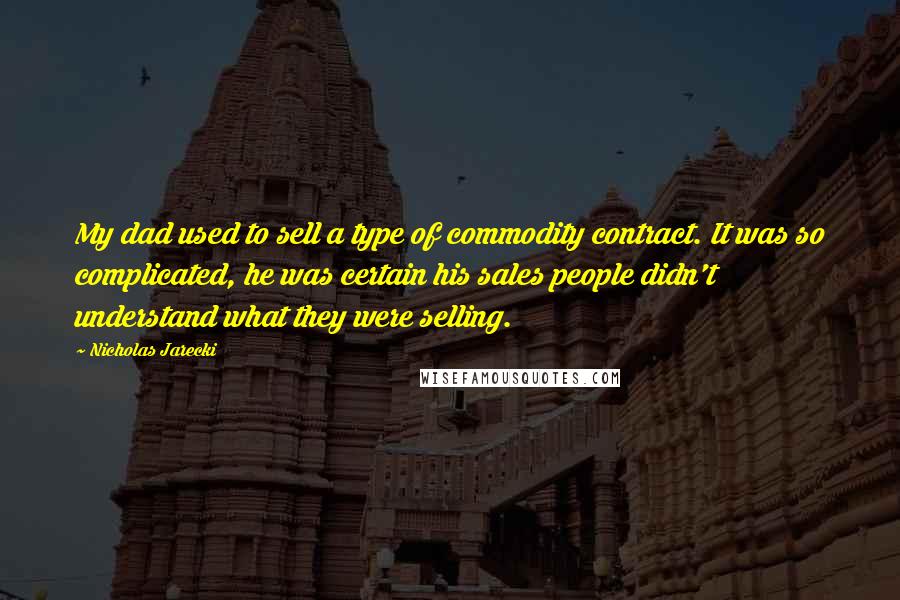 Nicholas Jarecki Quotes: My dad used to sell a type of commodity contract. It was so complicated, he was certain his sales people didn't understand what they were selling.