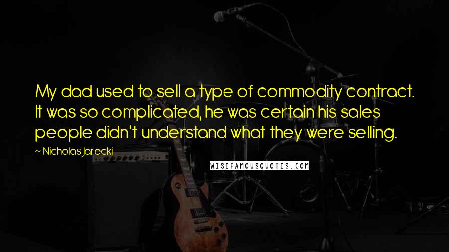 Nicholas Jarecki Quotes: My dad used to sell a type of commodity contract. It was so complicated, he was certain his sales people didn't understand what they were selling.