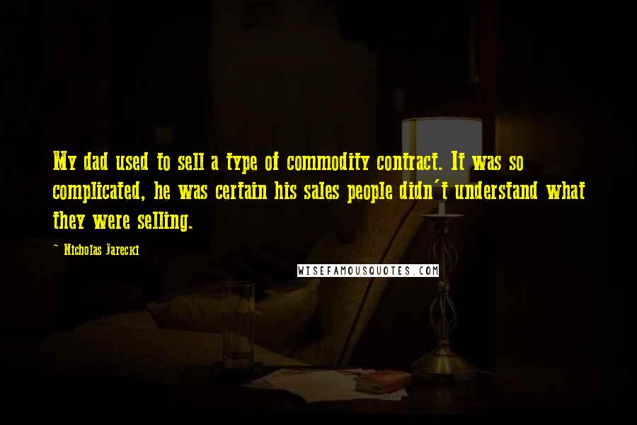 Nicholas Jarecki Quotes: My dad used to sell a type of commodity contract. It was so complicated, he was certain his sales people didn't understand what they were selling.