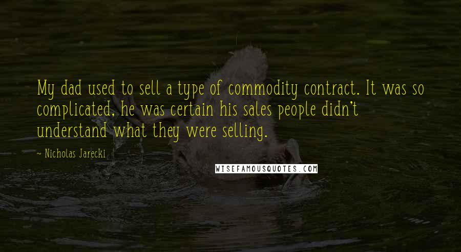 Nicholas Jarecki Quotes: My dad used to sell a type of commodity contract. It was so complicated, he was certain his sales people didn't understand what they were selling.
