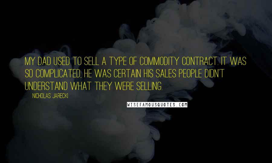 Nicholas Jarecki Quotes: My dad used to sell a type of commodity contract. It was so complicated, he was certain his sales people didn't understand what they were selling.