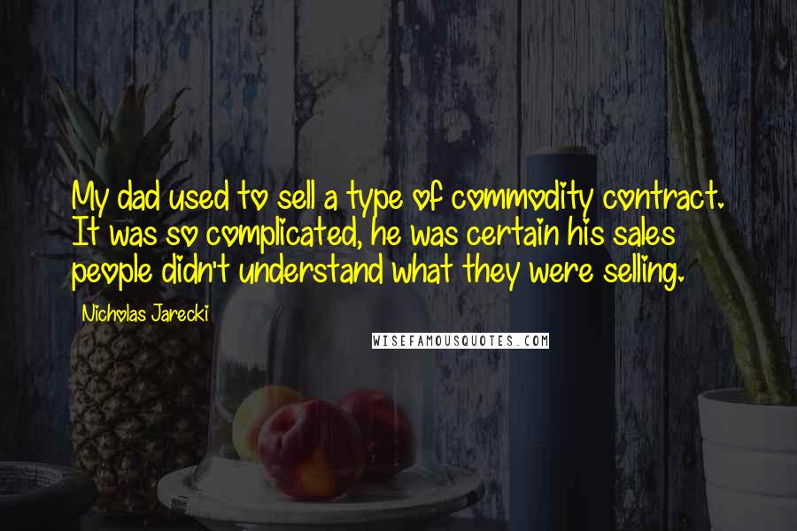 Nicholas Jarecki Quotes: My dad used to sell a type of commodity contract. It was so complicated, he was certain his sales people didn't understand what they were selling.