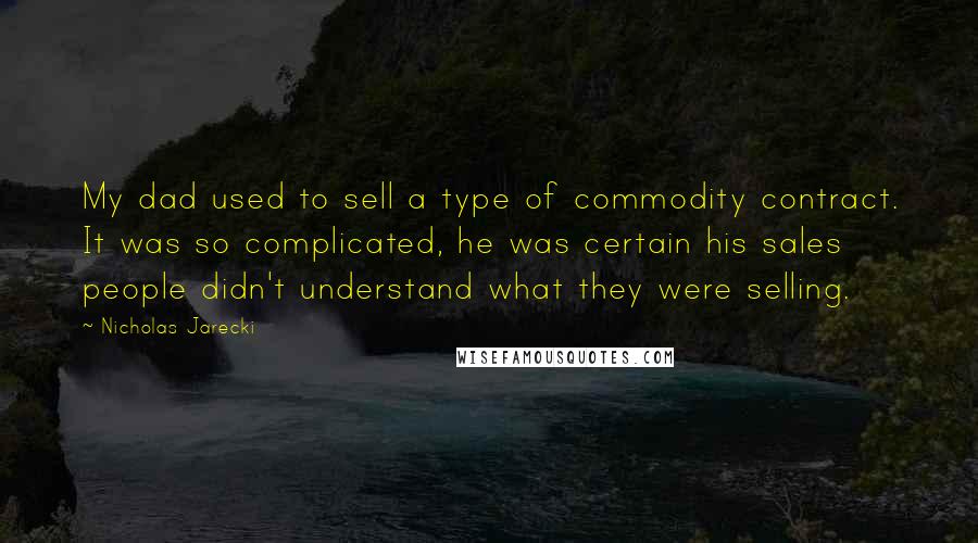Nicholas Jarecki Quotes: My dad used to sell a type of commodity contract. It was so complicated, he was certain his sales people didn't understand what they were selling.