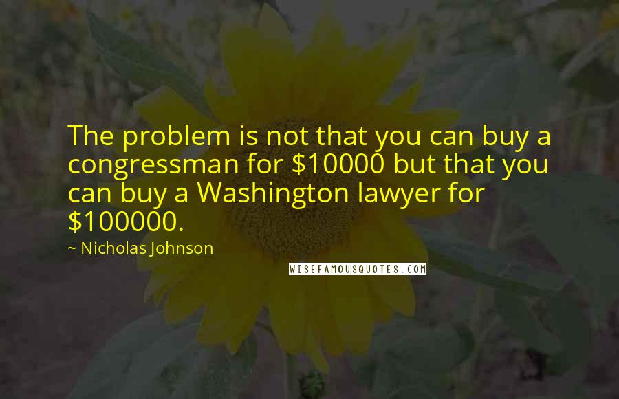 Nicholas Johnson Quotes: The problem is not that you can buy a congressman for $10000 but that you can buy a Washington lawyer for $100000.