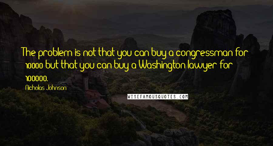 Nicholas Johnson Quotes: The problem is not that you can buy a congressman for $10000 but that you can buy a Washington lawyer for $100000.