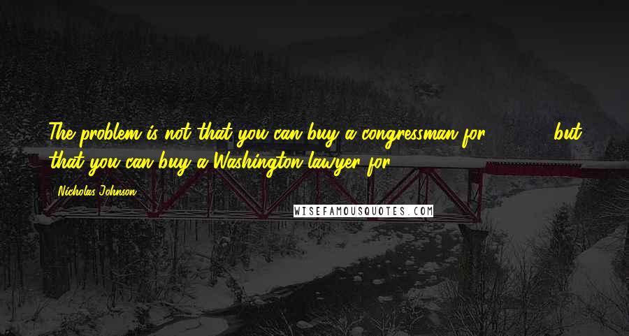 Nicholas Johnson Quotes: The problem is not that you can buy a congressman for $10000 but that you can buy a Washington lawyer for $100000.