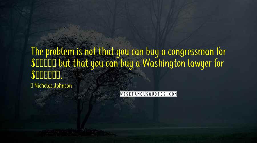 Nicholas Johnson Quotes: The problem is not that you can buy a congressman for $10000 but that you can buy a Washington lawyer for $100000.