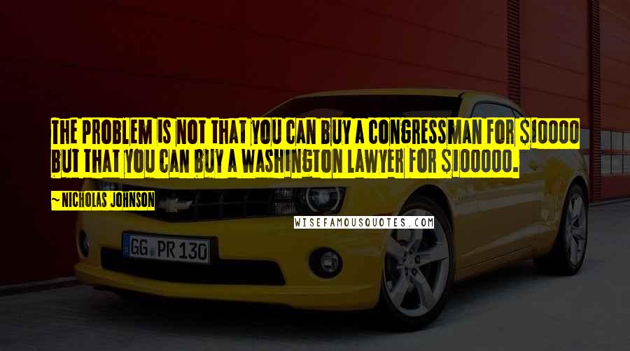 Nicholas Johnson Quotes: The problem is not that you can buy a congressman for $10000 but that you can buy a Washington lawyer for $100000.