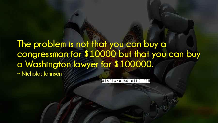 Nicholas Johnson Quotes: The problem is not that you can buy a congressman for $10000 but that you can buy a Washington lawyer for $100000.