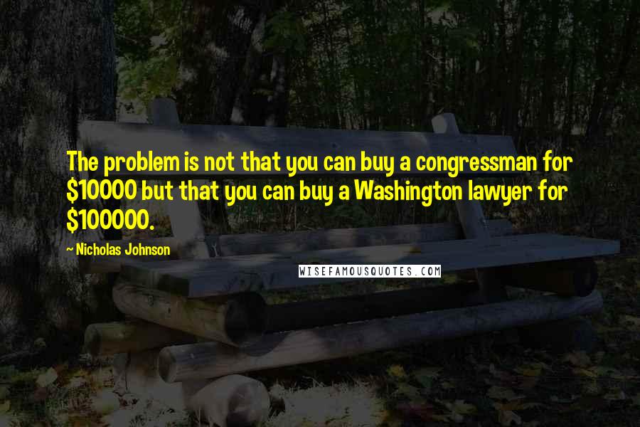 Nicholas Johnson Quotes: The problem is not that you can buy a congressman for $10000 but that you can buy a Washington lawyer for $100000.