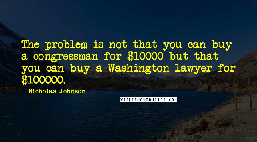 Nicholas Johnson Quotes: The problem is not that you can buy a congressman for $10000 but that you can buy a Washington lawyer for $100000.