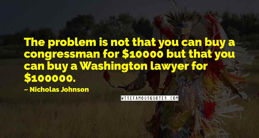 Nicholas Johnson Quotes: The problem is not that you can buy a congressman for $10000 but that you can buy a Washington lawyer for $100000.