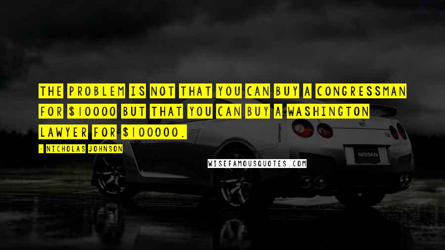 Nicholas Johnson Quotes: The problem is not that you can buy a congressman for $10000 but that you can buy a Washington lawyer for $100000.
