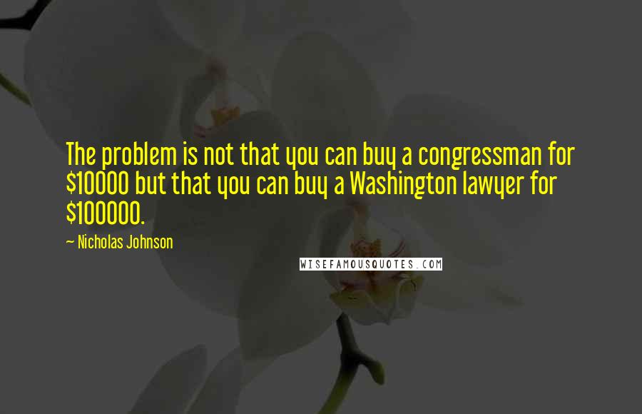 Nicholas Johnson Quotes: The problem is not that you can buy a congressman for $10000 but that you can buy a Washington lawyer for $100000.