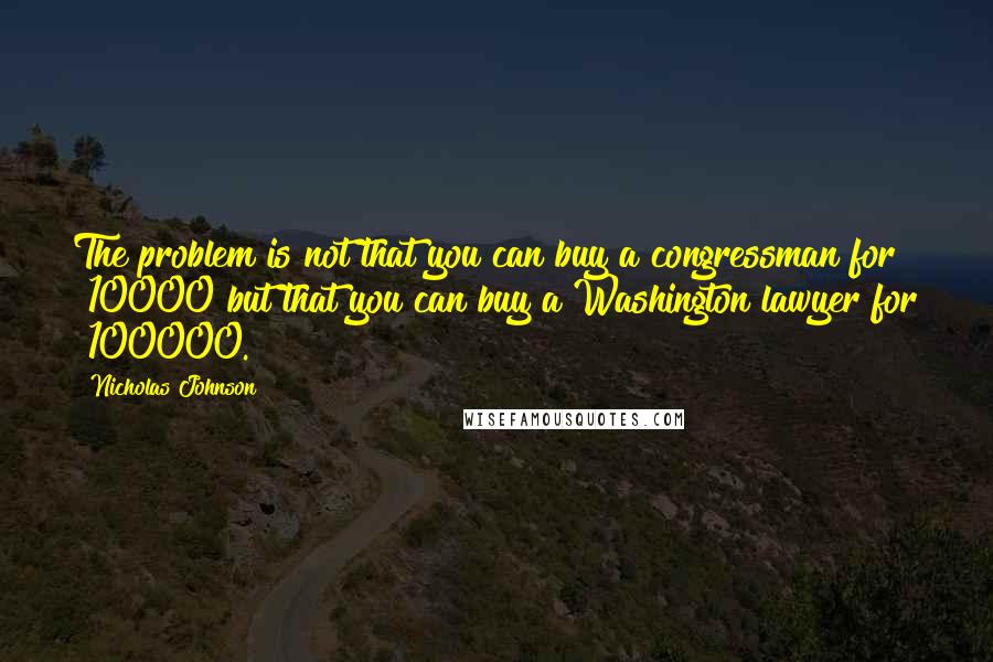 Nicholas Johnson Quotes: The problem is not that you can buy a congressman for $10000 but that you can buy a Washington lawyer for $100000.