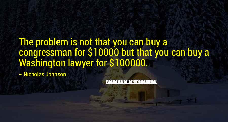 Nicholas Johnson Quotes: The problem is not that you can buy a congressman for $10000 but that you can buy a Washington lawyer for $100000.