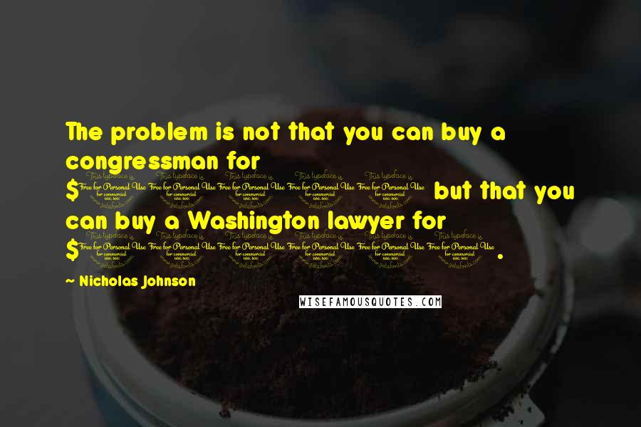 Nicholas Johnson Quotes: The problem is not that you can buy a congressman for $10000 but that you can buy a Washington lawyer for $100000.