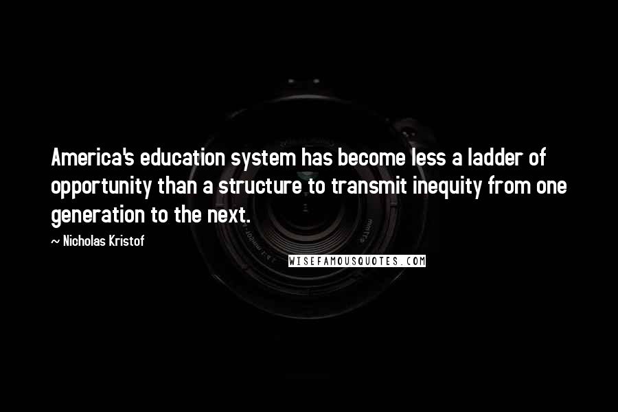 Nicholas Kristof Quotes: America's education system has become less a ladder of opportunity than a structure to transmit inequity from one generation to the next.