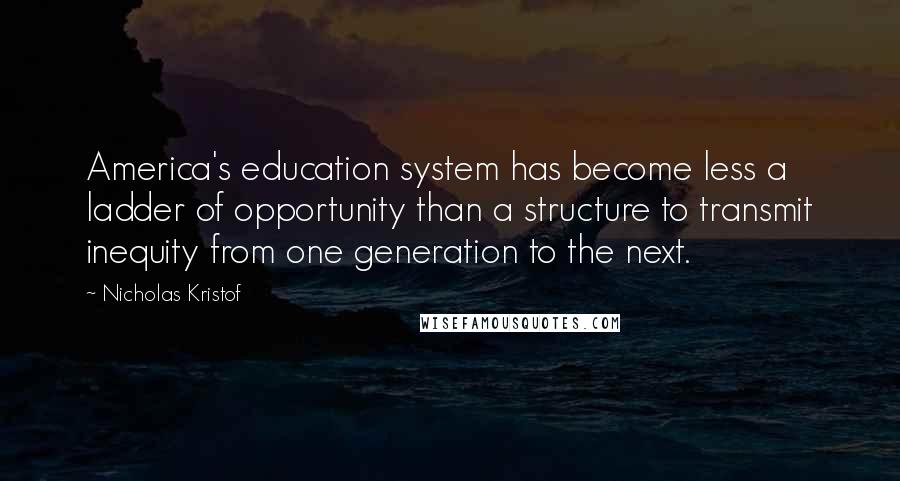 Nicholas Kristof Quotes: America's education system has become less a ladder of opportunity than a structure to transmit inequity from one generation to the next.