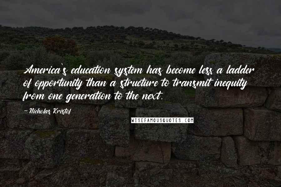 Nicholas Kristof Quotes: America's education system has become less a ladder of opportunity than a structure to transmit inequity from one generation to the next.