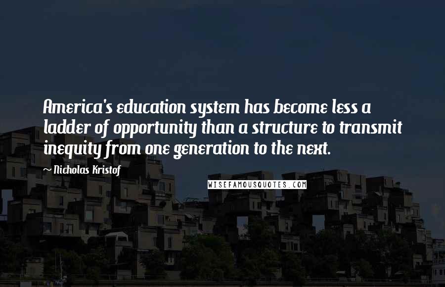 Nicholas Kristof Quotes: America's education system has become less a ladder of opportunity than a structure to transmit inequity from one generation to the next.