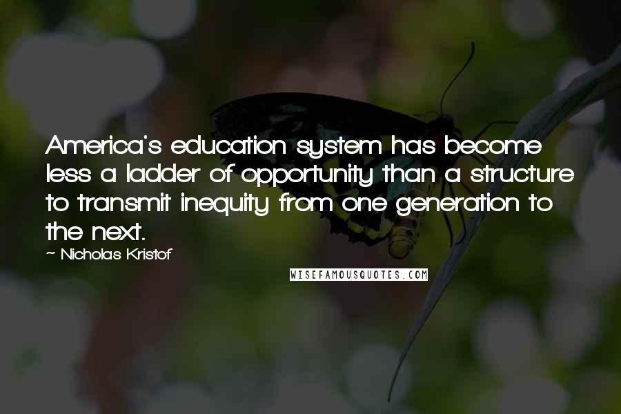 Nicholas Kristof Quotes: America's education system has become less a ladder of opportunity than a structure to transmit inequity from one generation to the next.