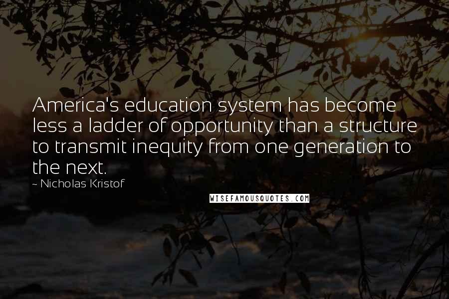 Nicholas Kristof Quotes: America's education system has become less a ladder of opportunity than a structure to transmit inequity from one generation to the next.