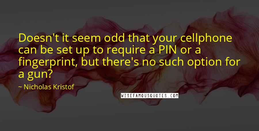 Nicholas Kristof Quotes: Doesn't it seem odd that your cellphone can be set up to require a PIN or a fingerprint, but there's no such option for a gun?