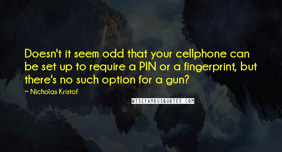 Nicholas Kristof Quotes: Doesn't it seem odd that your cellphone can be set up to require a PIN or a fingerprint, but there's no such option for a gun?