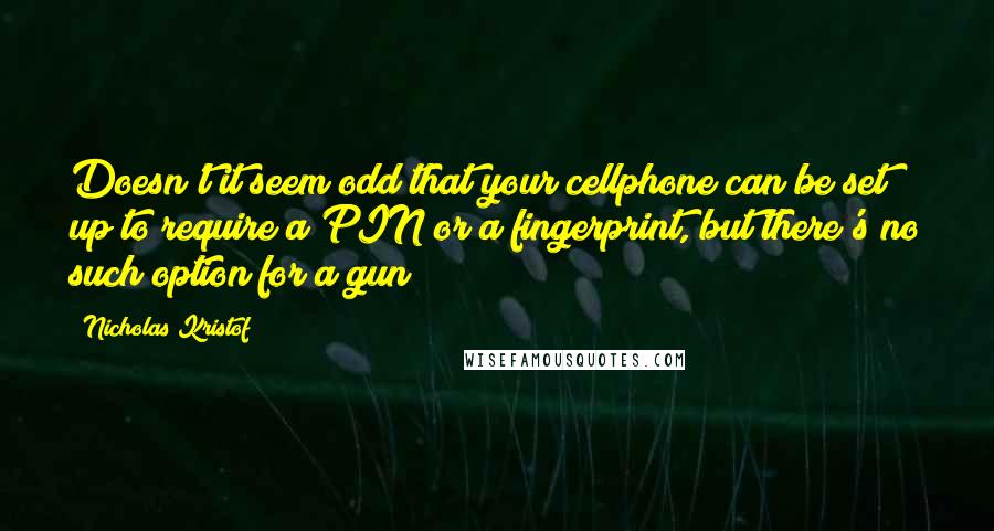 Nicholas Kristof Quotes: Doesn't it seem odd that your cellphone can be set up to require a PIN or a fingerprint, but there's no such option for a gun?